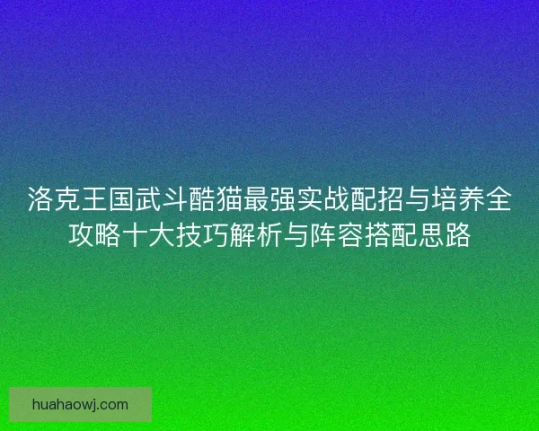 洛克王国武斗酷猫最强实战配招与培养全攻略十大技巧解析与阵容搭配思路