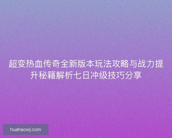 超变热血传奇全新版本玩法攻略与战力提升秘籍解析七日冲级技巧分享