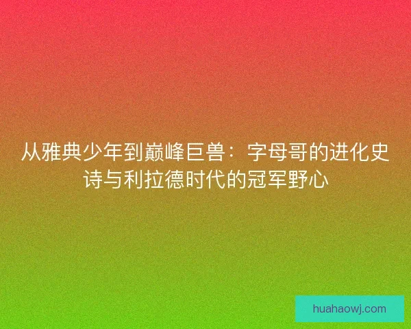 从雅典少年到巅峰巨兽：字母哥的进化史诗与利拉德时代的冠军野心