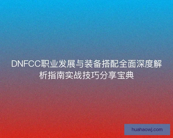 DNFCC职业发展与装备搭配全面深度解析指南实战技巧分享宝典