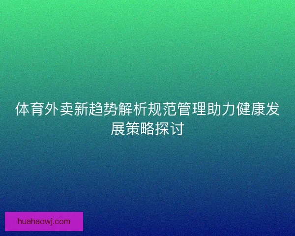 体育外卖新趋势解析规范管理助力健康发展策略探讨