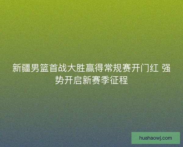 新疆男篮首战大胜赢得常规赛开门红 强势开启新赛季征程
