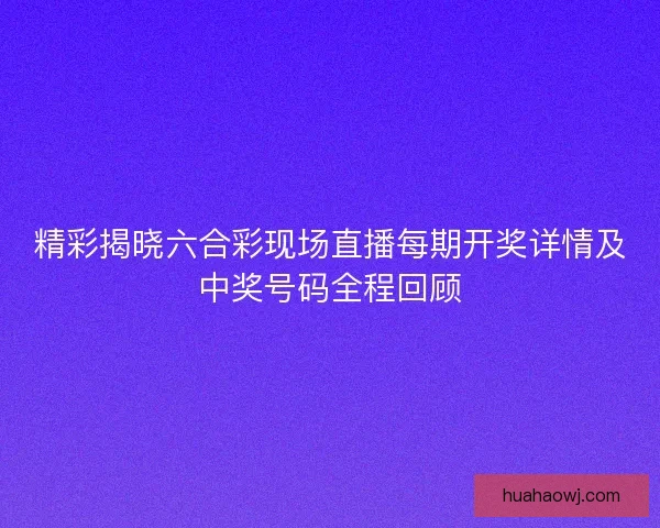 精彩揭晓六合彩现场直播每期开奖详情及中奖号码全程回顾